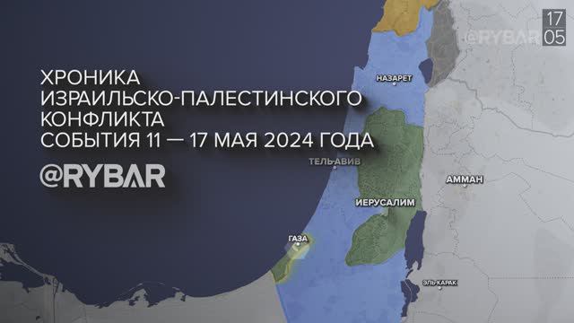 Хроника израильско-палестинского конфликта: события недели 11 — 17 мая 2024 года