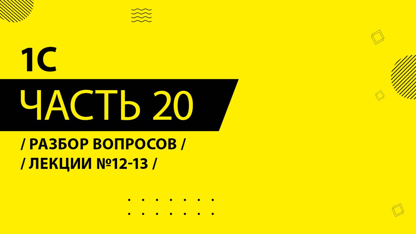 1С - 020 - Разбор вопросов - Лекции №12-13