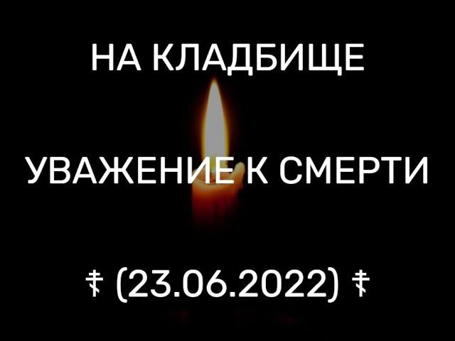 НА КЛАДБИЩЕ. УВАЖЕНИЕ К СМЕРТИ (23.06.2022)