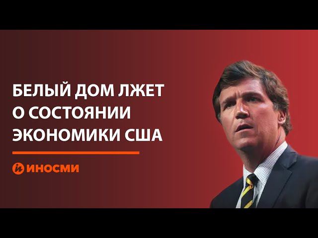 Такер Карлсон: Белый дом лжет о состоянии экономики США