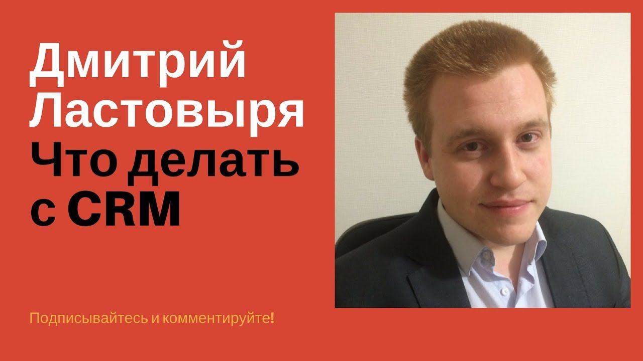 Что делать с CRM, мнение эксперта, Дмитрий Ластовыря/Клиентская Среда