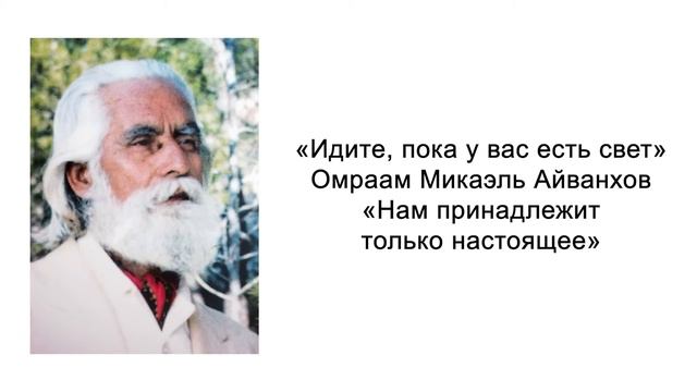 Нам принадлежит только настоящее. Идите, пока у вас есть свет. Омраам Микаэль Айванхов