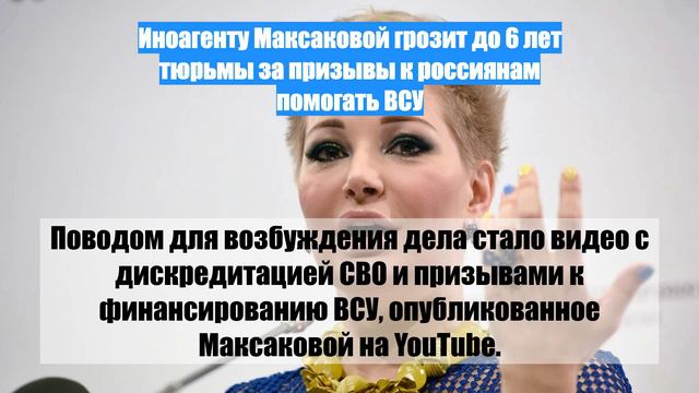 Иноагенту Максаковой грозит до 6 лет тюрьмы за призывы к россиянам помогать ВСУ