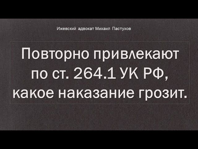 Иж Адвокат Пастухов. Повторно привлекают по ст. 264.1 УК РФ, какое наказание грозит.