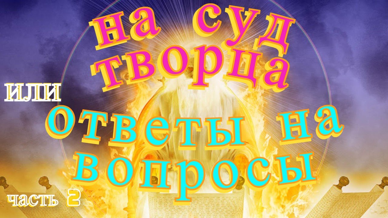 НА СУД ТВОРЦА или ОТВЕТЫ НА ВОПРОСЫ ЧАСТЬ 2