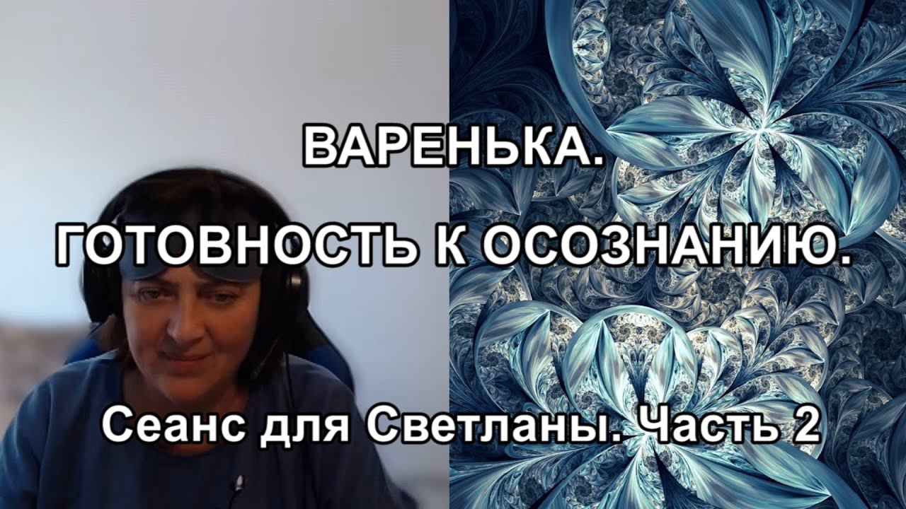 ВАРЕНЬКА. ГОТОВНОСТЬ К ОСОЗНАНИЮ. Сеанс для Светланы. Часть 2