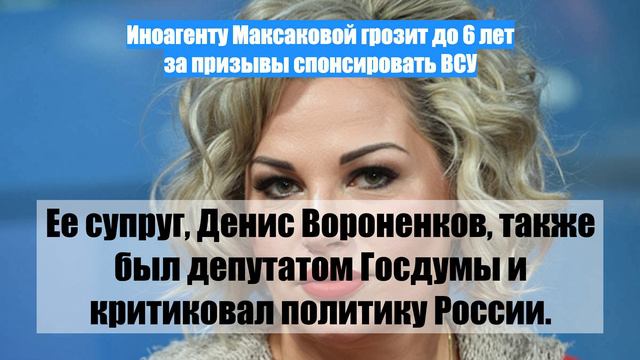 Иноагенту Максаковой грозит до 6 лет за призывы спонсировать ВСУ