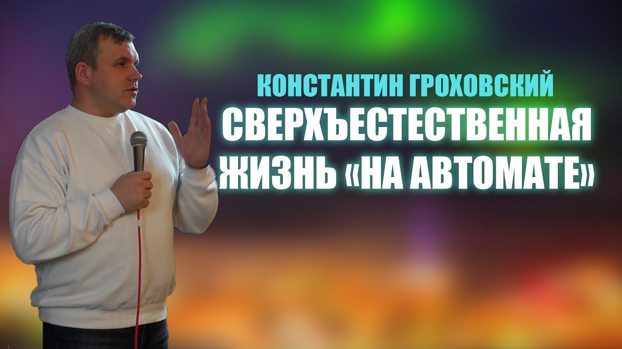 КОНСТАНТИН ГРОХОВСКИЙ | СВЕРХЪЕСТЕСТВЕННАЯ ЖИЗНЬ «НА АВТОМАТЕ»