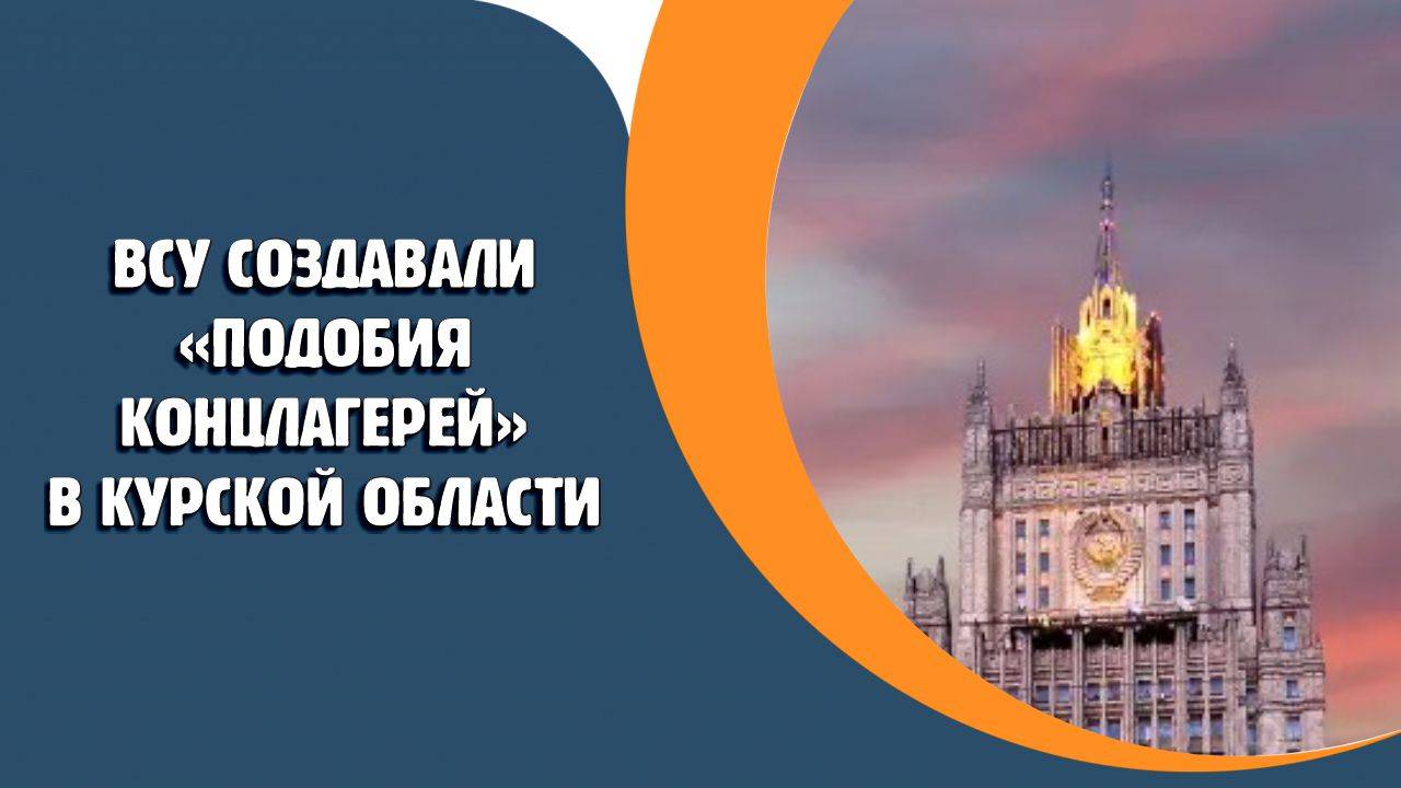 ВСУ создавали «подобия концлагерей» в Курской области - МИД России