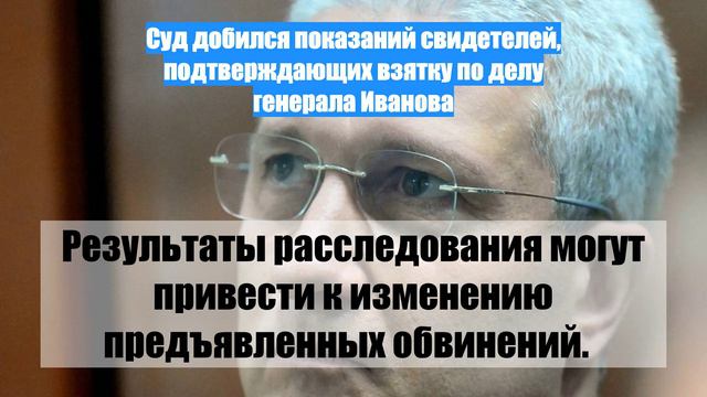 Суд добился показаний свидетелей, подтверждающих взятку по делу генерала Иванова