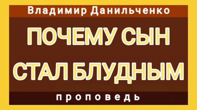 ПОЧЕМУ СЫН СТАЛ БЛУДНЫМ (Владимир Данильченко, проповедь).