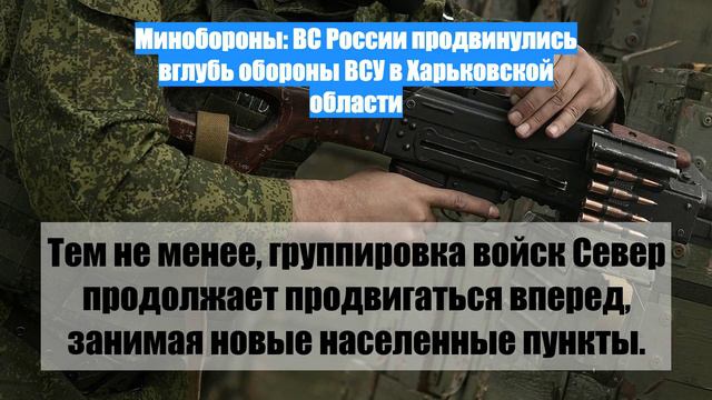 Минобороны: ВС России продвинулись вглубь обороны ВСУ в Харьковской области