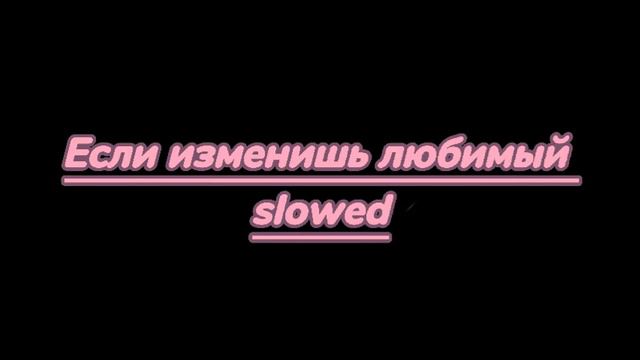 Если изменишь любимый slowed