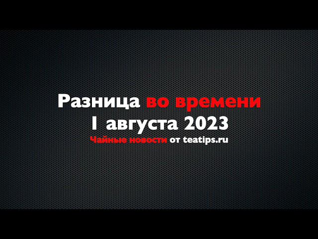 Разница во времени. Чайные новости от 01/08/2023