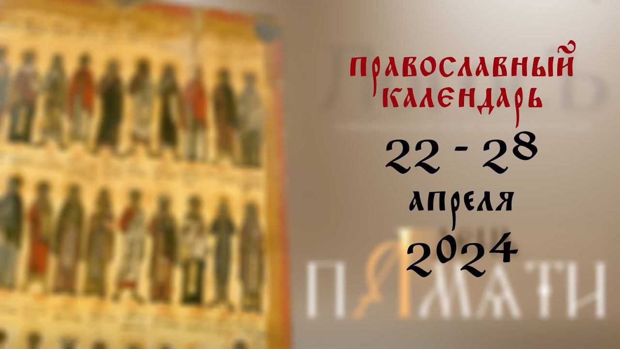 День памяти: Православный календарь 22 - 28 апреля 2024 года