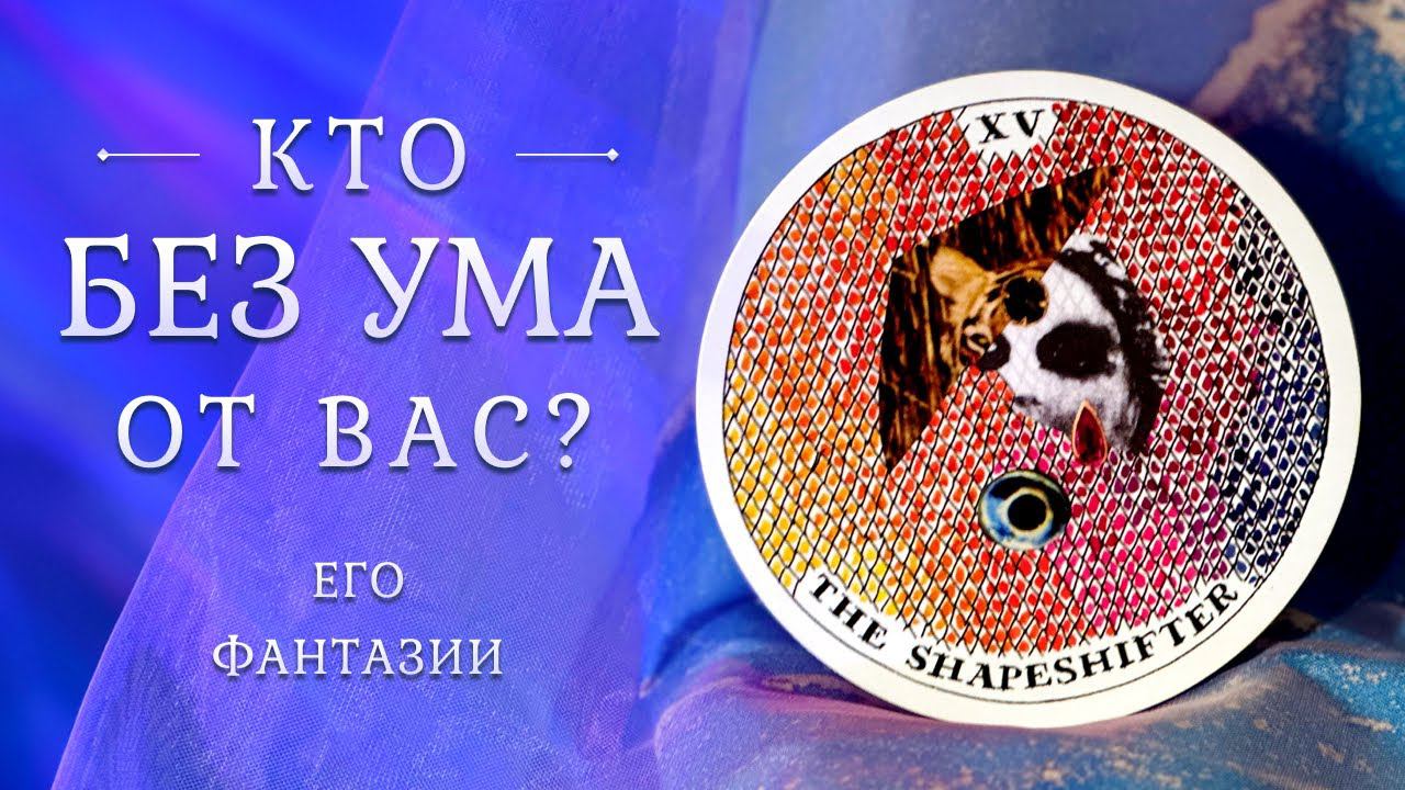 КТО БЕЗ УМА ОТ ВАС?  Его фантазии  Таро