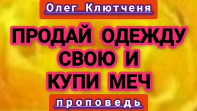 ПРОДАЙ ОДЕЖДУ СВОЮ И КУПИ МЕЧ (Олег Клютченя, проповедь).