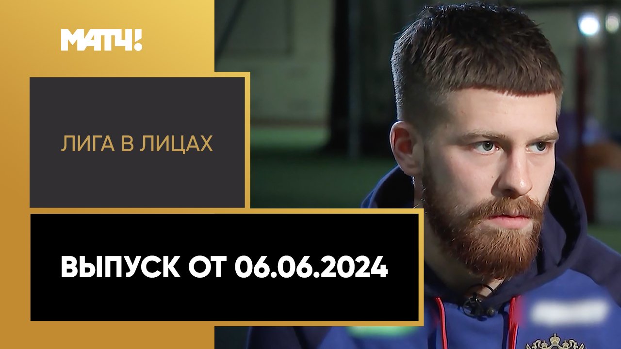 «Лига в лицах». Выпуск от 06.06.2024