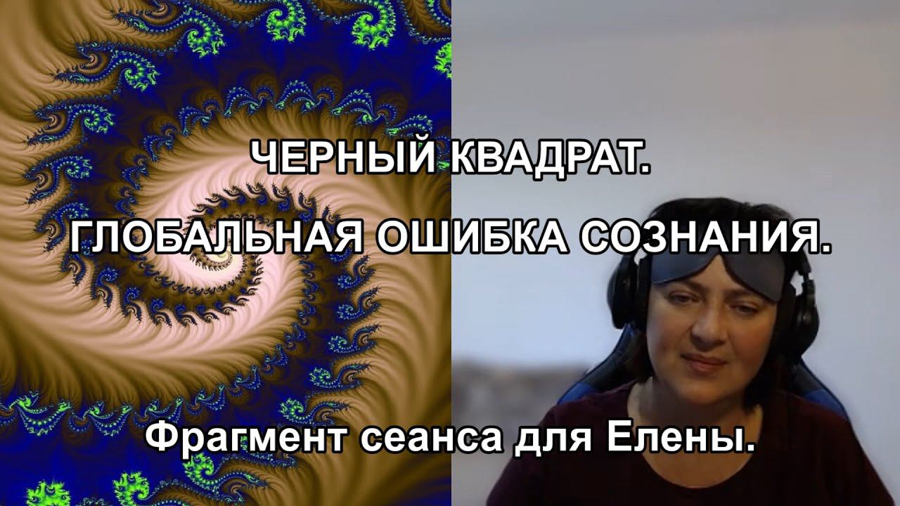 ЧЕРНЫЙ КВАДРАТ. ГЛОБАЛЬНАЯ ОШИБКА СОЗНАНИЯ. Фрагмент сеанса для Елены.