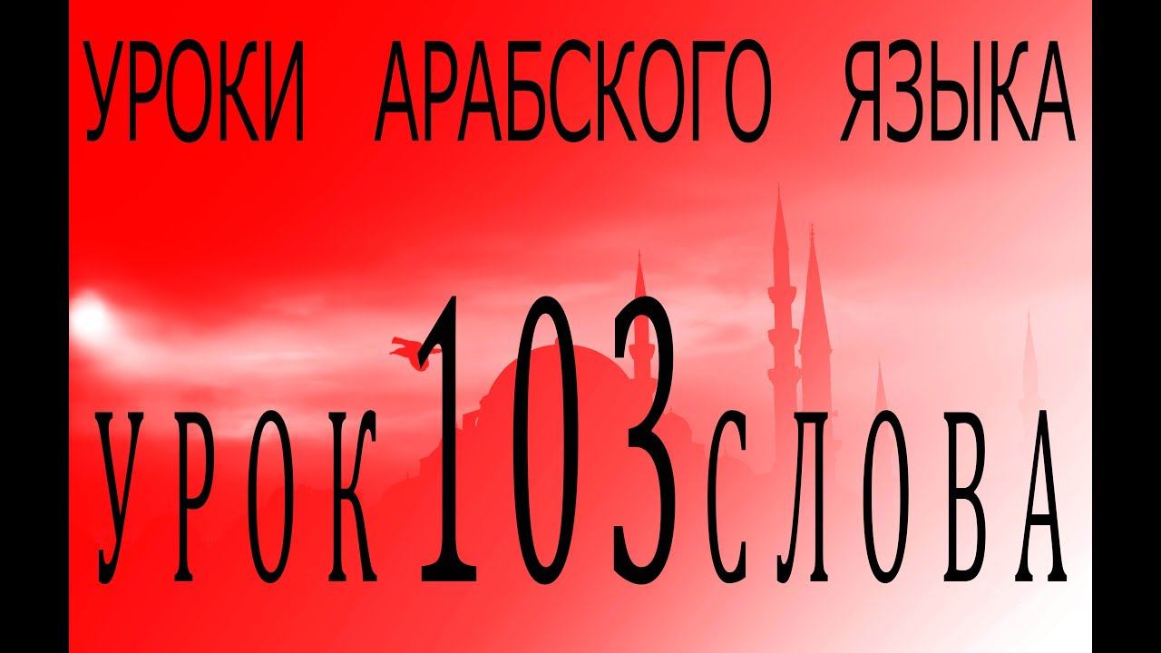 Уроки арабского языка. Урок 103 слова.