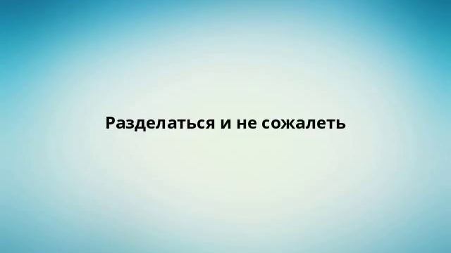 Разделаться и не сожалеть