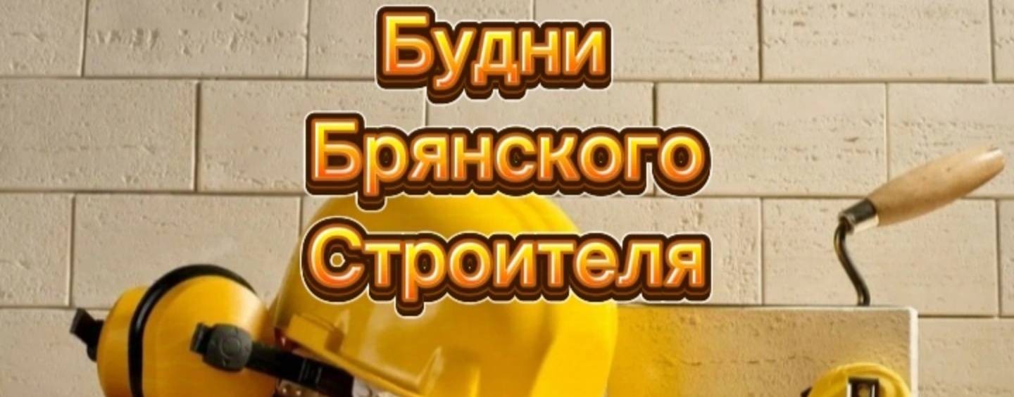 БУДНИ БРЯНСКОГО СТРОИТЕЛЯ