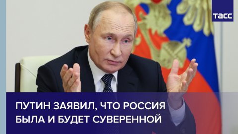 Путин заявил, что Россия была и будет суверенной