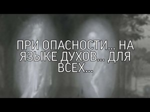 ПРИ ОПАСНОСТИ…НА ЯЗЫКЕ ДУХОВ…ДЛЯ ВСЕХ…