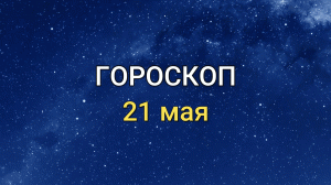 ГОРОСКОП на 21 мая 2021 года для всех знаков Зодиака