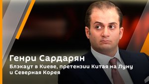 Генри Сардарян. Блэкаут в Киеве, претензии Китая на Луну и Северная Корея