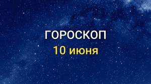 ГОРОСКОП на 10 июня 2021 года для всех знаков ЗОДИАКА