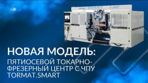 НОВАЯ МОДЕЛЬ: пятиосевой токарно-фрезерный центр с ЧПУ Tormat.Smart