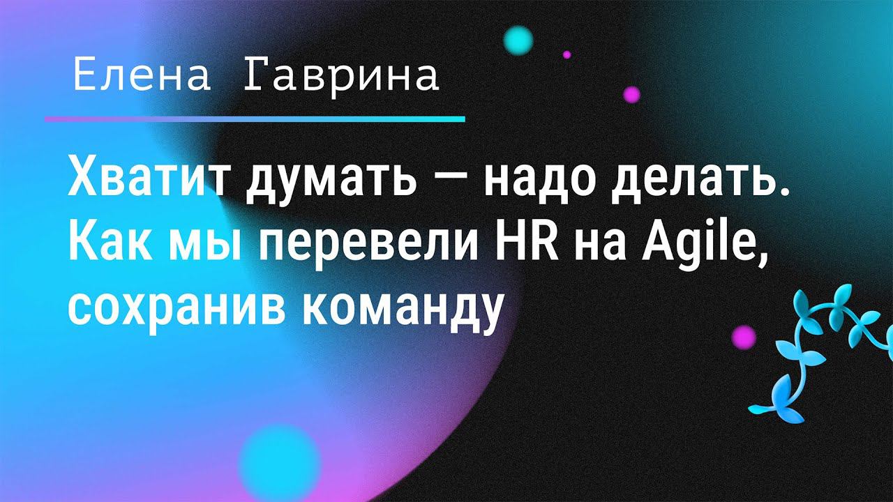 Хватит думать — надо делать. Как мы перевели HR на Agile, сохранив команду. Елена Гаврина