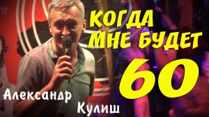 Когда мне будет 60!(О.Газманов)исп.Александр Кулиш