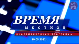 «ВРЕМЯ МЕСТНОЕ» 19.05.2022 г.