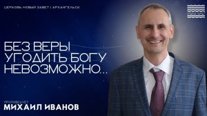 Михаил Иванов - Без веры угодить Богу невозможно...