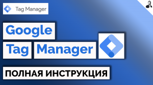 Полная инструкция по Google Tag Manager – Настройка аналитики через GTM