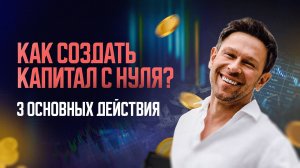 Как создать капитал с нуля? 3 основных действия