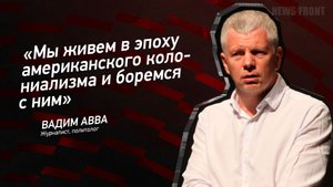 "Мы живем в эпоху американского колониализма и боремся с ним" - Вадим Авва