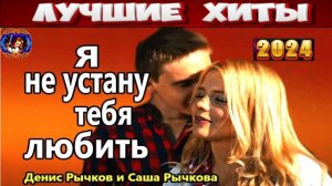 ДЕНИС РЫЧКОВ,САША РЫЧКОВ.Я НЕ УСТАНУ ТЕБЯ ТЕБЯ ЛЮБИТЬ