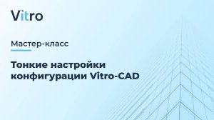 Мастер-класс 29.08.2024 "Тонкие настройки конфигурации Vitro-CAD"