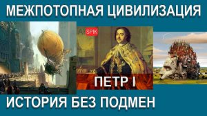 ПЕТР I история без ПОДМЕН. Межпотопная ЦИВИЛИЗАЦИЯ
