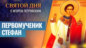 ПЕРВОМУЧЕНИК СТЕФАН / СВЯТОЙ ДНЯ