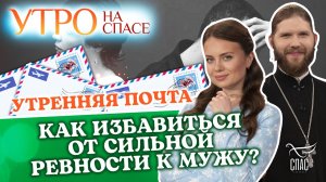 КАК ИЗБАВИТЬСЯ ОТ СИЛЬНОЙ РЕВНОСТИ К МУЖУ? УТРЕННЯЯ ПОЧТА
