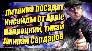 Амиран сардаров / Литвина посадят / Apple будет следить / Папроцкий тикай!