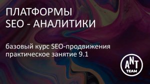 Практическое занятие по платформам SEO-аналитики. Базовый курс по SEO-продвижению. Лекция 9.1