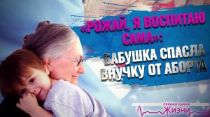 «РОЖАЙ, Я ВОСПИТАЮ САМА»: БАБУШКА СПАСЛА ВНУЧКУ ОТ АБОРТА. ПРЯМАЯ ЛИНИЯ ЖИЗНИ