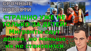 СТРАШНО УЖЕ НЕ ТОЛЬКО ЗА ДЕТЕЙ! Мигранты едут домой, но меньше их не становится