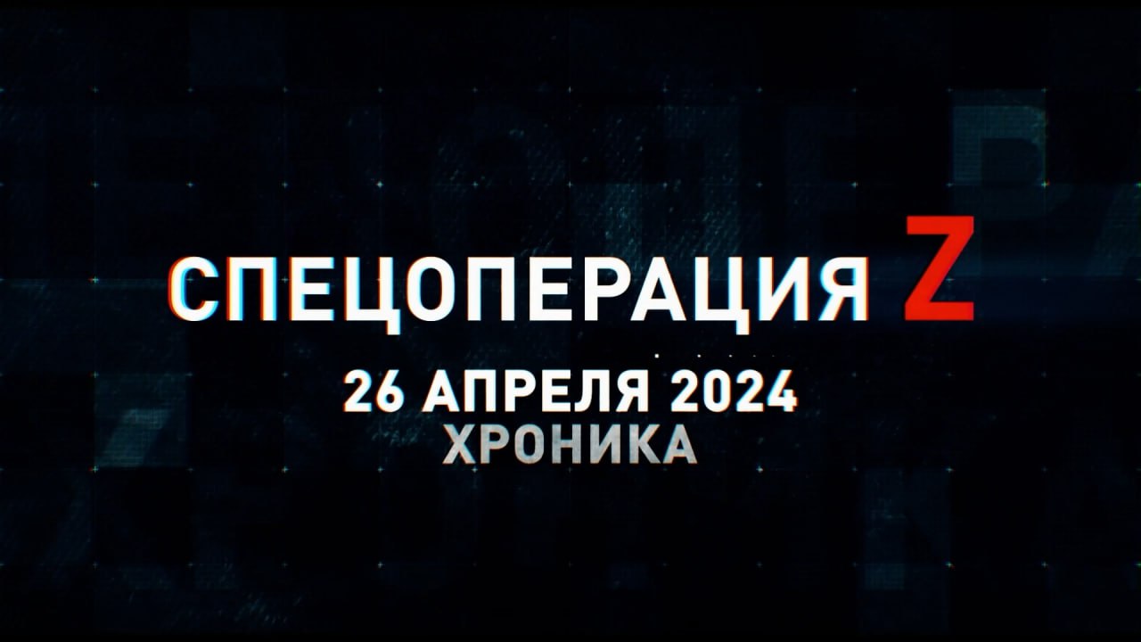 Спецоперация Z: хроника главных военных событий 26 апреля