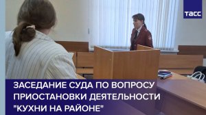 Заседание суда по вопросу приостановки деятельности "Кухни на районе"